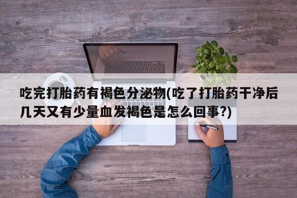 打胎药货到付款吃完打胎药有褐色分泌物(吃了打胎药干净后几天又有少量血发褐色是怎么回事?)