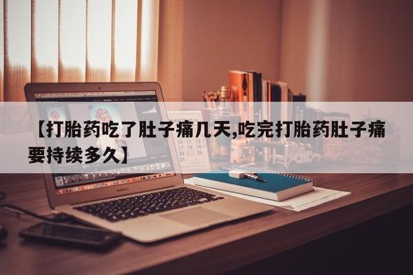 打胎药货到付款【打胎药吃了肚子痛几天,吃完打胎药肚子痛要持续多久】