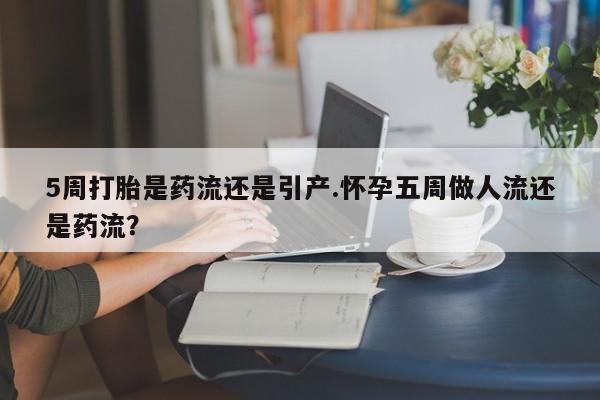 打胎药货到付款5周打胎是药流还是引产.怀孕五周做人流还是药流？