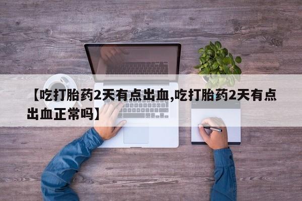打胎药货到付款【吃打胎药2天有点出血,吃打胎药2天有点出血正常吗】