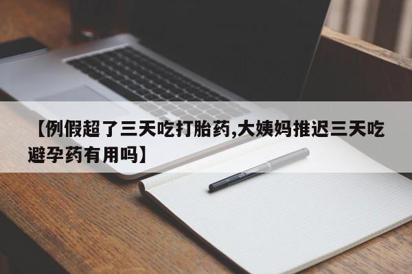 打胎药货到付款【例假超了三天吃打胎药,大姨妈推迟三天吃避孕药有用吗】