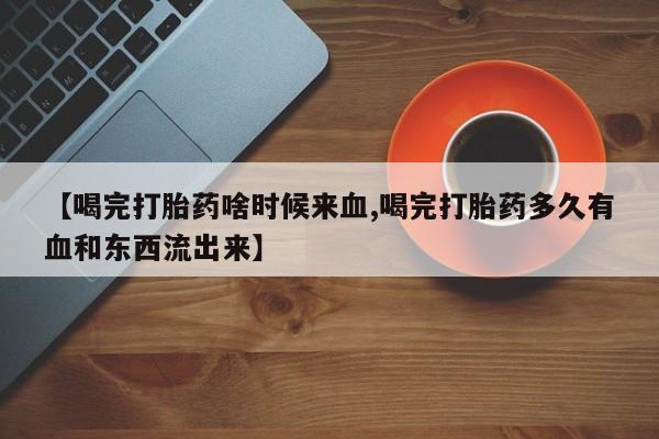 打胎药货到付款【喝完打胎药啥时候来血,喝完打胎药多久有血和东西流出来】