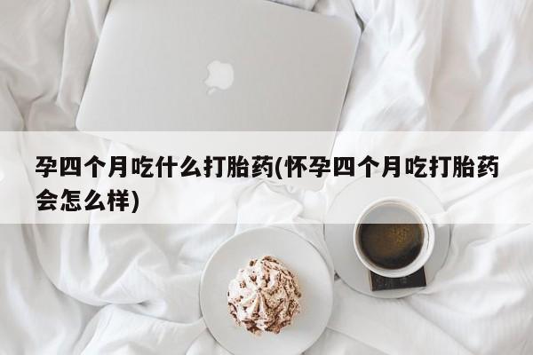 打胎药货到付款孕四个月吃什么打胎药(怀孕四个月吃打胎药会怎么样)