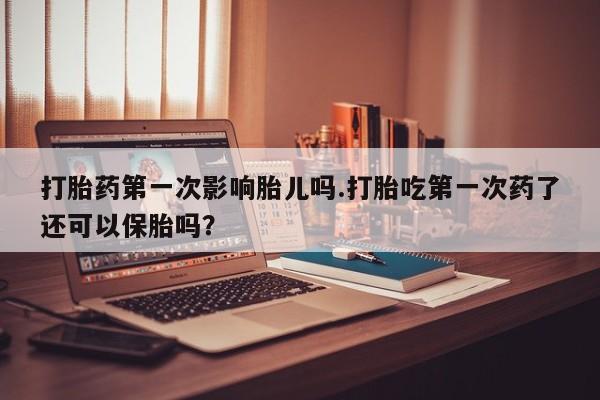 打胎药货到付款打胎药第一次影响胎儿吗.打胎吃第一次药了还可以保胎吗？