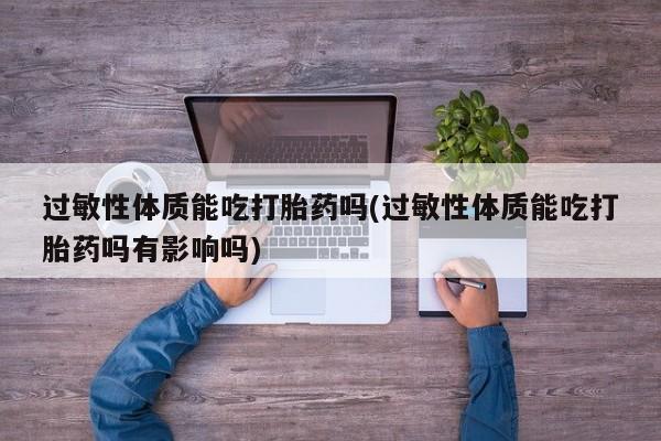 打胎药货到付款过敏性体质能吃打胎药吗(过敏性体质能吃打胎药吗有影响吗)