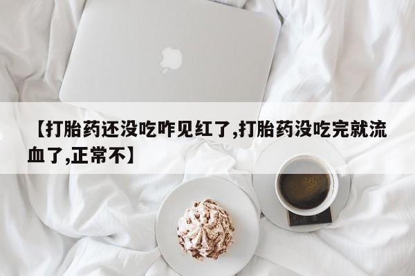 打胎药货到付款【打胎药还没吃咋见红了,打胎药没吃完就流血了,正常不】