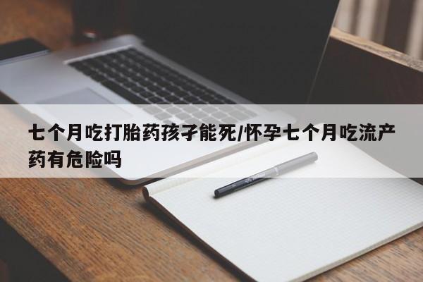 打胎药货到付款七个月吃打胎药孩孑能死/怀孕七个月吃流产药有危险吗
