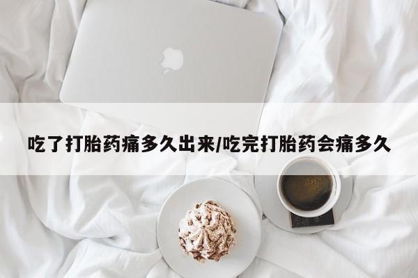 打胎药货到付款吃了打胎药痛多久出来/吃完打胎药会痛多久