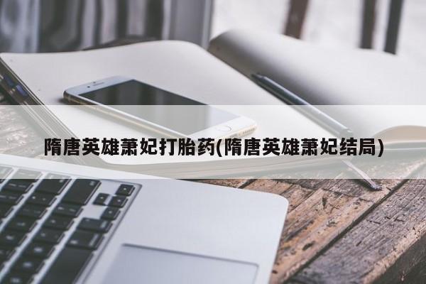 打胎药货到付款隋唐英雄萧妃打胎药(隋唐英雄萧妃结局)