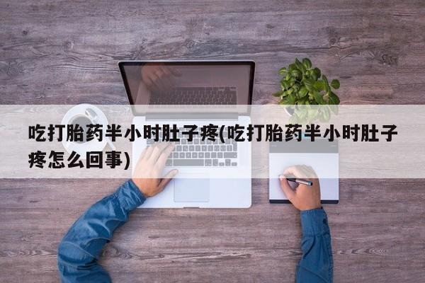 打胎药货到付款吃打胎药半小时肚子疼(吃打胎药半小时肚子疼怎么回事)