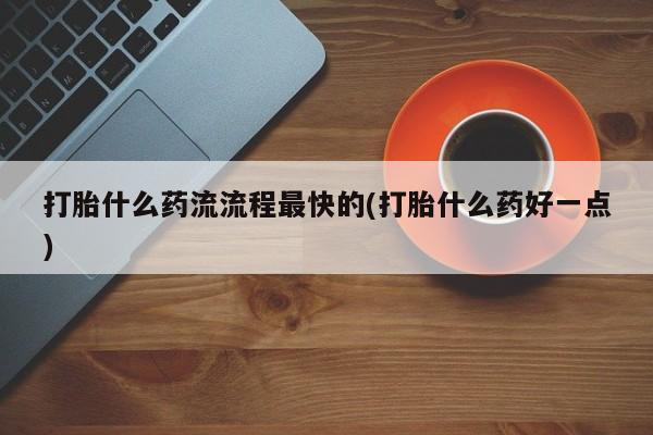 打胎药货到付款打胎什么药流流程最快的(打胎什么药好一点)