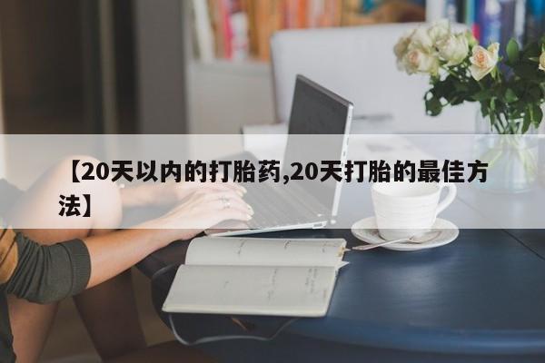 打胎药货到付款【20天以内的打胎药,20天打胎的最佳方法】