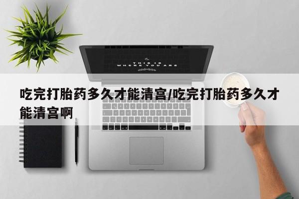 打胎药货到付款吃完打胎药多久才能清宫/吃完打胎药多久才能清宫啊