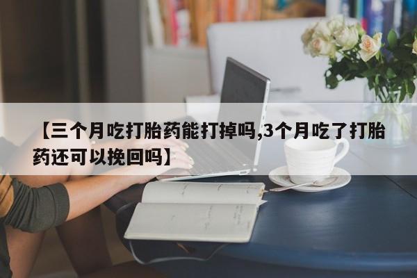 打胎药货到付款【三个月吃打胎药能打掉吗,3个月吃了打胎药还可以挽回吗】