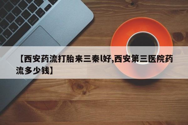 打胎药货到付款【西安药流打胎来三秦l好,西安第三医院药流多少钱】
