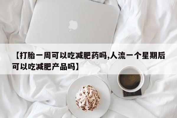 打胎药货到付款【打胎一周可以吃减肥药吗,人流一个星期后可以吃减肥产品吗】