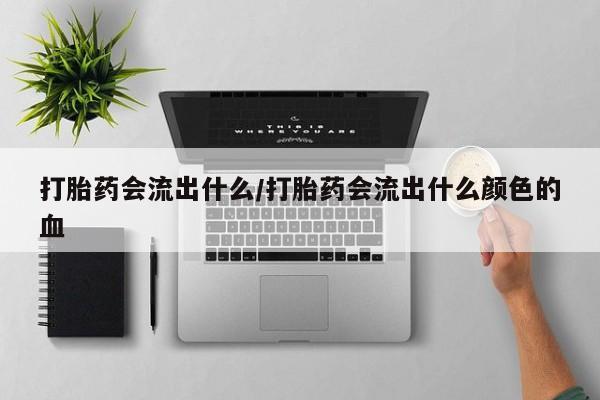 打胎药货到付款打胎药会流出什么/打胎药会流出什么颜色的血