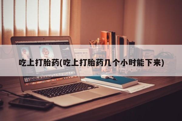 打胎药货到付款吃上打胎药(吃上打胎药几个小时能下来)