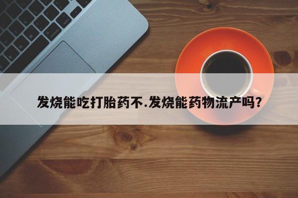 打胎药货到付款发烧能吃打胎药不.发烧能药物流产吗？