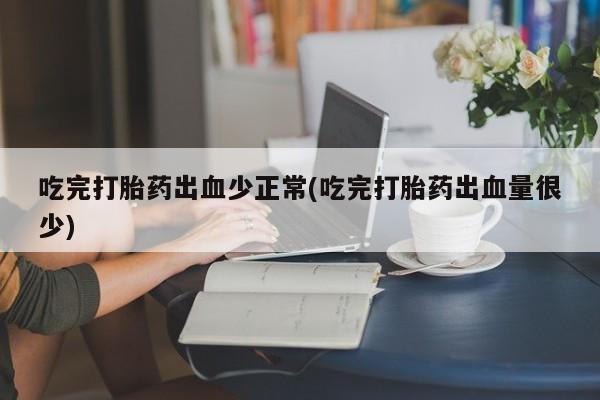 打胎药货到付款吃完打胎药出血少正常(吃完打胎药出血量很少)