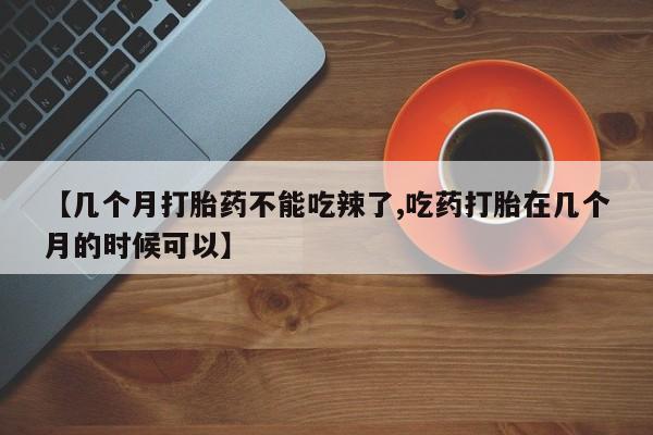 打胎药货到付款【几个月打胎药不能吃辣了,吃药打胎在几个月的时候可以】