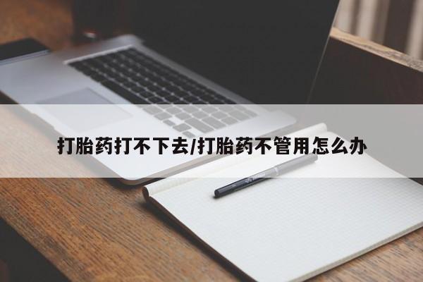 打胎药货到付款打胎药打不下去/打胎药不管用怎么办