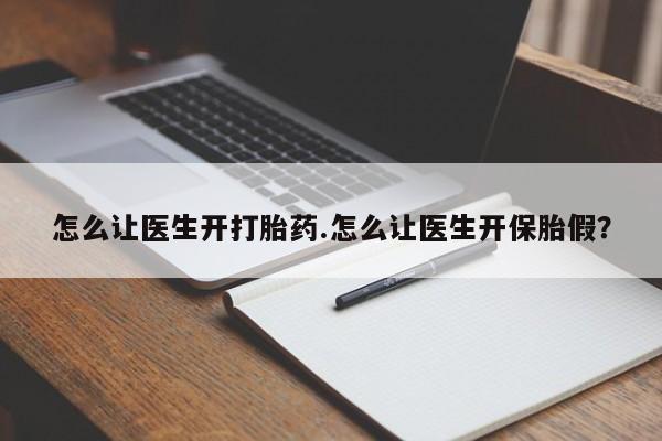打胎药货到付款怎么让医生开打胎药.怎么让医生开保胎假？