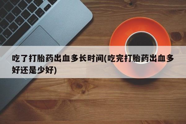 打胎药货到付款吃了打胎药出血多长时间(吃完打胎药出血多好还是少好)