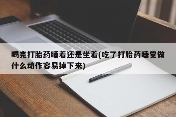 打胎药货到付款喝完打胎药睡着还是坐着(吃了打胎药睡觉做什么动作容易掉下来)