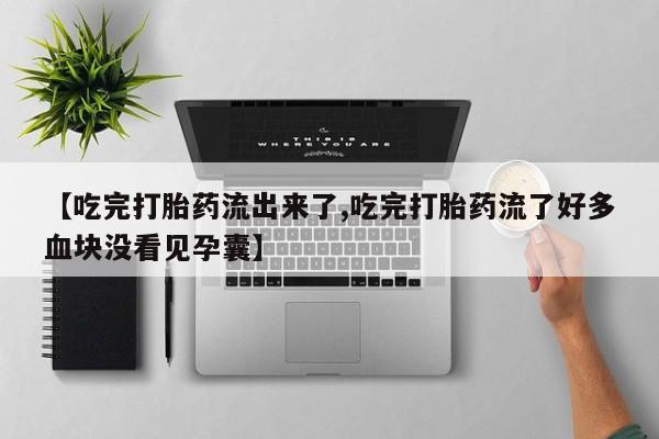 打胎药货到付款【吃完打胎药流出来了,吃完打胎药流了好多血块没看见孕囊】