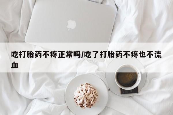 打胎药货到付款吃打胎药不疼正常吗/吃了打胎药不疼也不流血