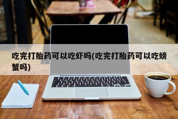 打胎药货到付款吃完打胎药可以吃虾吗(吃完打胎药可以吃螃蟹吗)