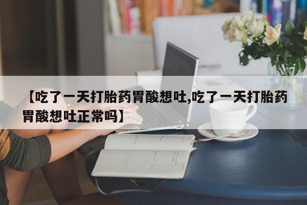 打胎药货到付款【吃了一天打胎药胃酸想吐,吃了一天打胎药胃酸想吐正常吗】