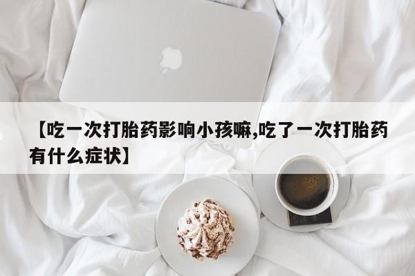 打胎药货到付款【吃一次打胎药影响小孩嘛,吃了一次打胎药有什么症状】
