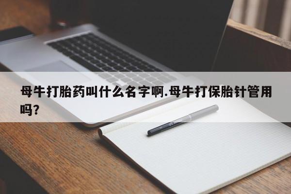 打胎药货到付款母牛打胎药叫什么名字啊.母牛打保胎针管用吗？