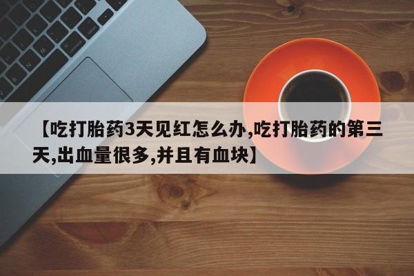 打胎药货到付款【吃打胎药3天见红怎么办,吃打胎药的第三天,出血量很多,并且有血块】