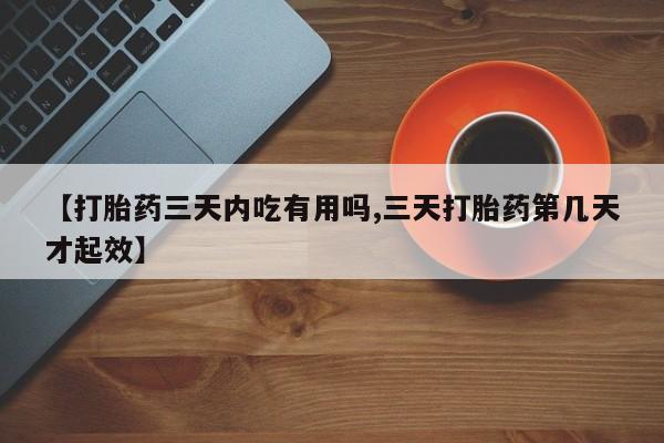 打胎药货到付款【打胎药三天内吃有用吗,三天打胎药第几天才起效】