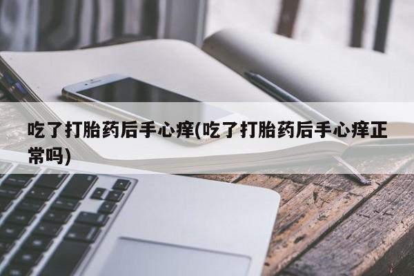 打胎药货到付款吃了打胎药后手心痒(吃了打胎药后手心痒正常吗)