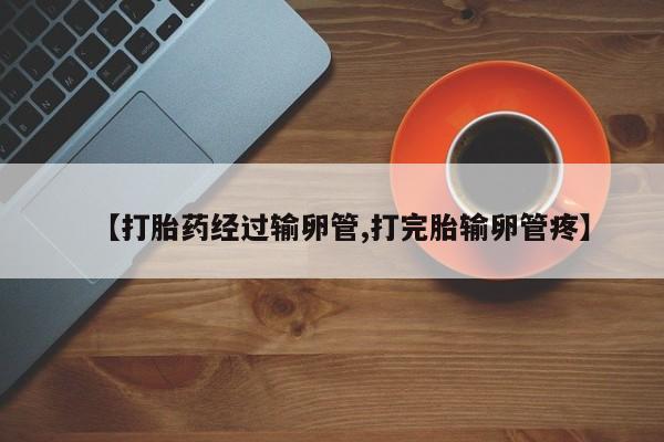 打胎药货到付款【打胎药经过输卵管,打完胎输卵管疼】
