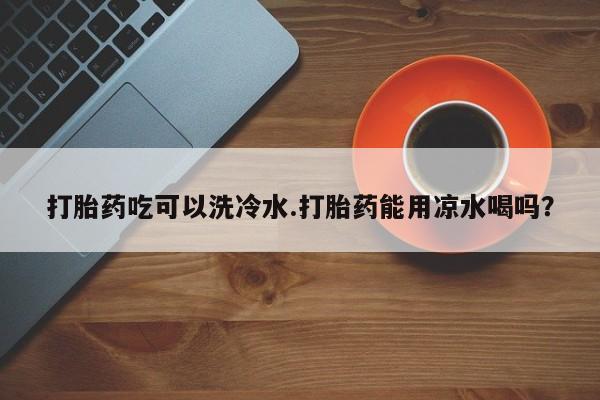 打胎药货到付款打胎药吃可以洗冷水.打胎药能用凉水喝吗？