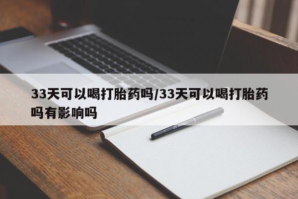 打胎药货到付款33天可以喝打胎药吗/33天可以喝打胎药吗有影响吗