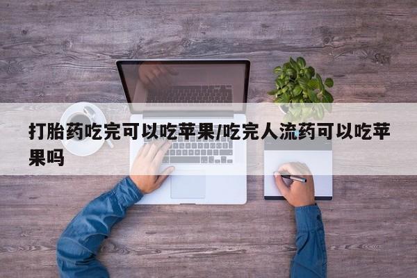 打胎药货到付款打胎药吃完可以吃苹果/吃完人流药可以吃苹果吗