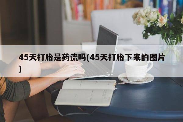 打胎药货到付款45天打胎是药流吗(45天打胎下来的图片)