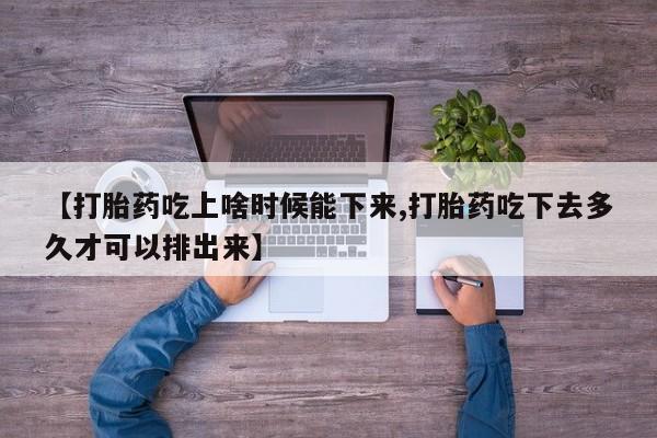 打胎药货到付款【打胎药吃上啥时候能下来,打胎药吃下去多久才可以排出来】