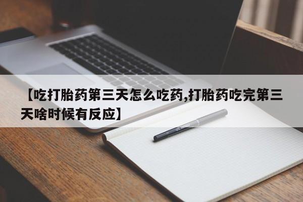 打胎药货到付款【吃打胎药第三天怎么吃药,打胎药吃完第三天啥时候有反应】