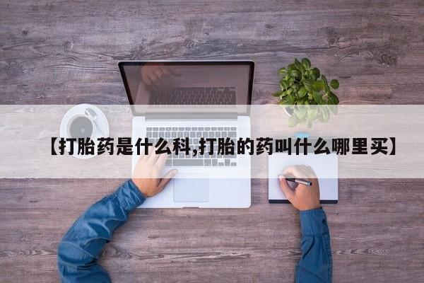 打胎药货到付款【打胎药是什么科,打胎的药叫什么哪里买】