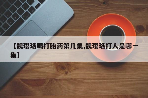 打胎药货到付款【魏璎珞喝打胎药第几集,魏璎珞打人是哪一集】