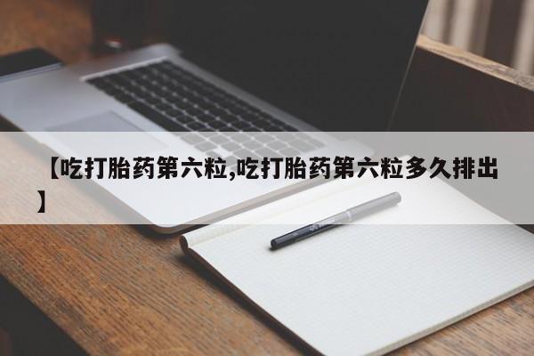 打胎药货到付款【吃打胎药第六粒,吃打胎药第六粒多久排出】