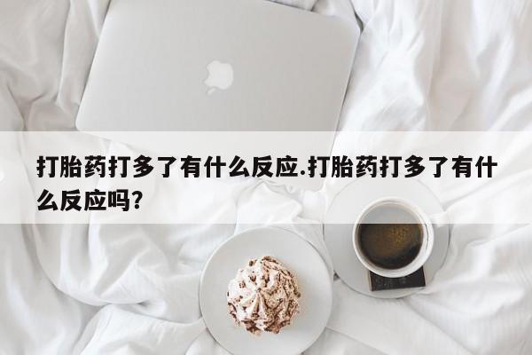 打胎药货到付款打胎药打多了有什么反应.打胎药打多了有什么反应吗？