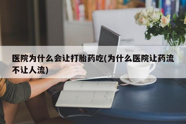 打胎药货到付款医院为什么会让打胎药吃(为什么医院让药流不让人流)